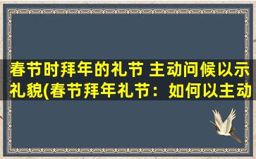 春节时拜年的礼节 主动问候以示礼貌(春节拜年礼节：如何以主动问候示礼貌？)